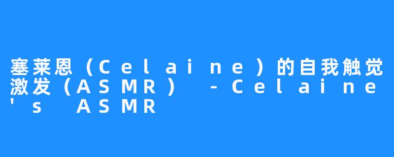 塞莱恩（Celaine）的自我触觉激发（ASMR） -Celaine's ASMR